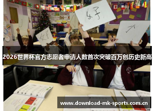 2026世界杯官方志愿者申请人数首次突破百万创历史新高 2026世界杯官方志愿者申请人数首次突破百万创历史新高