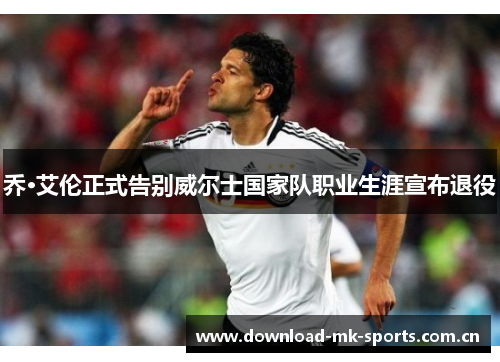 乔·艾伦正式告别威尔士国家队职业生涯宣布退役