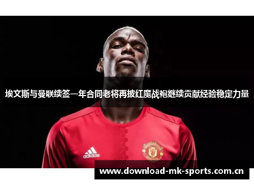 埃文斯与曼联续签一年合同老将再披红魔战袍继续贡献经验稳定力量 埃文斯与曼联续签一年合同老将再披红魔战袍继续贡献经验稳定力量